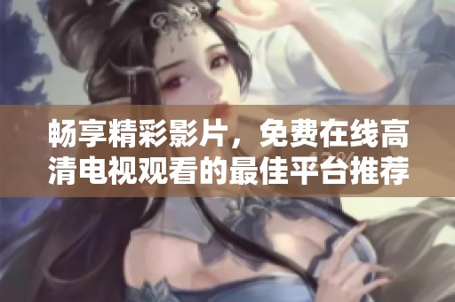畅享精彩影片，免费在线高清电视观看的最佳平台推荐