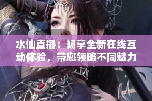 水仙直播：畅享全新在线互动体验，带您领略不同魅力