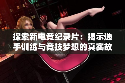 探索新电竞纪录片：揭示选手训练与竞技梦想的真实故事