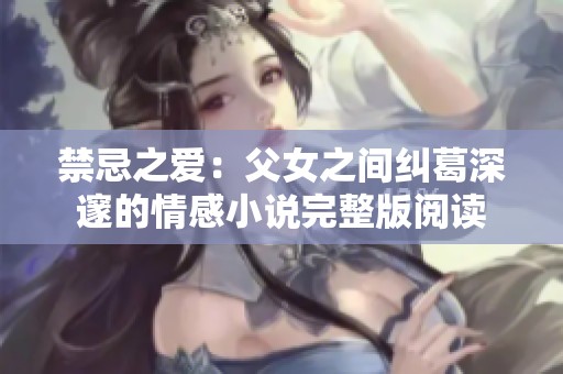 禁忌之爱：父女之间纠葛深邃的情感小说完整版阅读