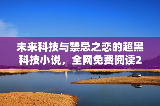 未来科技与禁忌之恋的超黑科技小说，全网免费阅读28万字