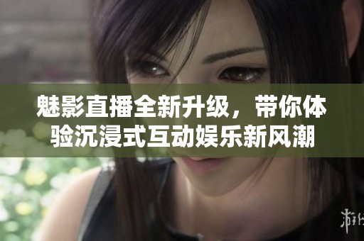 魅影直播全新升级，带你体验沉浸式互动娱乐新风潮