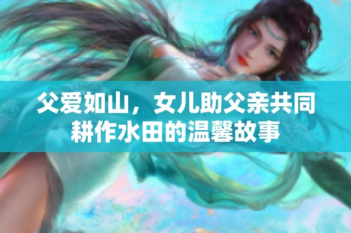 父爱如山，女儿助父亲共同耕作水田的温馨故事