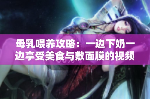 母乳喂养攻略：一边下奶一边享受美食与敷面膜的视频分享