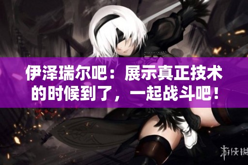 伊泽瑞尔吧：展示真正技术的时候到了，一起战斗吧！