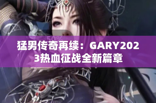 猛男传奇再续：GARY2023热血征战全新篇章
