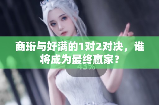 商珩与好满的1对2对决，谁将成为最终赢家？