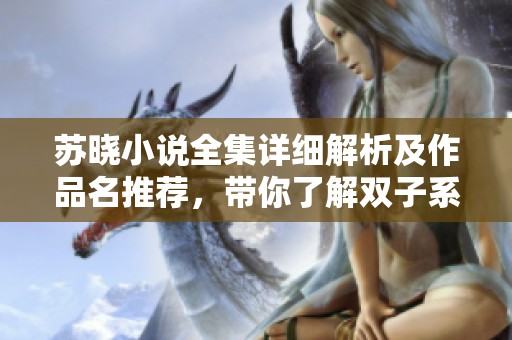 苏晓小说全集详细解析及作品名推荐，带你了解双子系列精彩内容