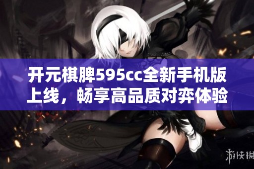 开元棋脾595cc全新手机版上线，畅享高品质对弈体验