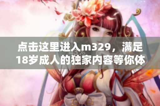 点击这里进入m329，满足18岁成人的独家内容等你体验！