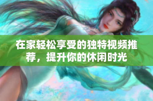 在家轻松享受的独特视频推荐，提升你的休闲时光