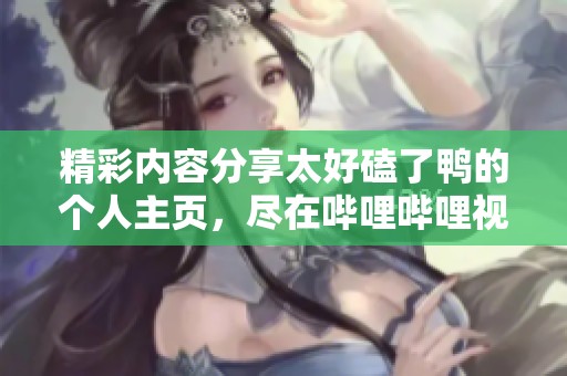 精彩内容分享太好磕了鸭的个人主页，尽在哔哩哔哩视频平台