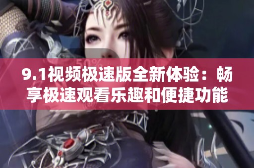 9.1视频极速版全新体验：畅享极速观看乐趣和便捷功能
