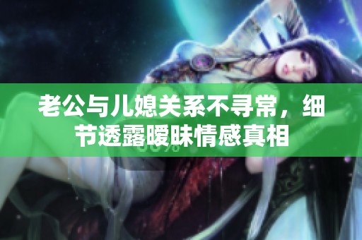 老公与儿媳关系不寻常，细节透露暧昧情感真相