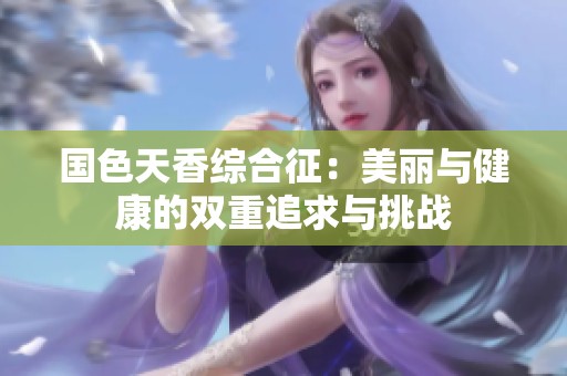 国色天香综合征：美丽与健康的双重追求与挑战