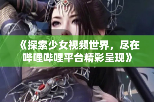 《探索少女视频世界，尽在哔哩哔哩平台精彩呈现》