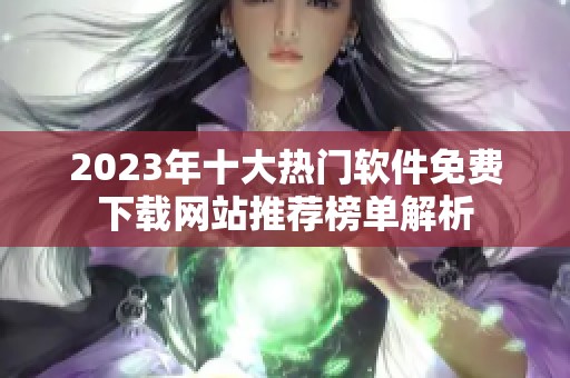 2023年十大热门软件免费下载网站推荐榜单解析
