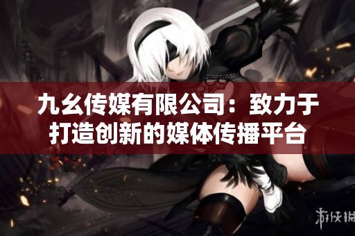 九幺传媒有限公司：致力于打造创新的媒体传播平台