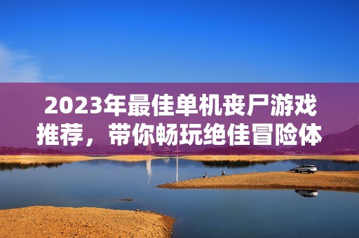 2023年最佳单机丧尸游戏推荐，带你畅玩绝佳冒险体验