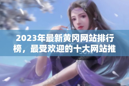 2023年最新黄冈网站排行榜，最受欢迎的十大网站推荐