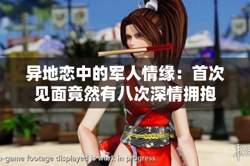 异地恋中的军人情缘：首次见面竟然有八次深情拥抱