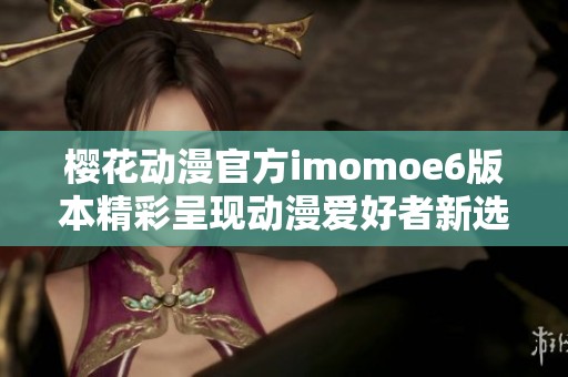 樱花动漫官方imomoe6版本精彩呈现动漫爱好者新选择