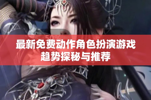 最新免费动作角色扮演游戏趋势探秘与推荐