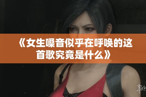 《女生嗓音似乎在呼唤的这首歌究竟是什么》