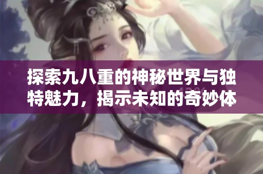 探索九八重的神秘世界与独特魅力，揭示未知的奇妙体验