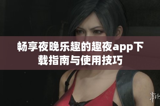 畅享夜晚乐趣的趣夜app下载指南与使用技巧