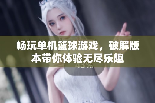 畅玩单机篮球游戏，破解版本带你体验无尽乐趣
