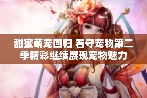 甜蜜萌宠回归 看守宠物第二季精彩继续展现宠物魅力