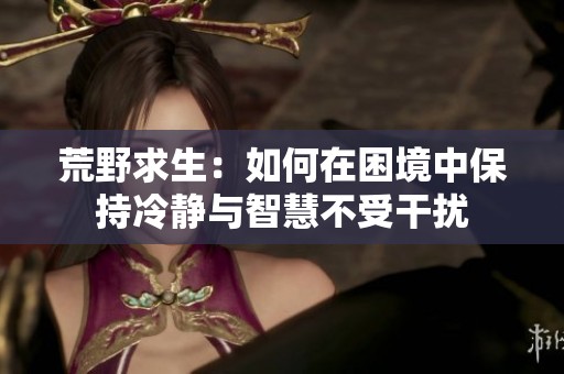 荒野求生：如何在困境中保持冷静与智慧不受干扰