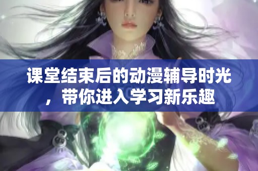 课堂结束后的动漫辅导时光，带你进入学习新乐趣