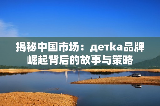 揭秘中国市场：детka品牌崛起背后的故事与策略