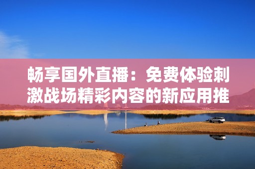 畅享国外直播：免费体验刺激战场精彩内容的新应用推荐