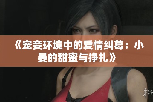 《宠妾环境中的爱情纠葛：小晏的甜蜜与挣扎》