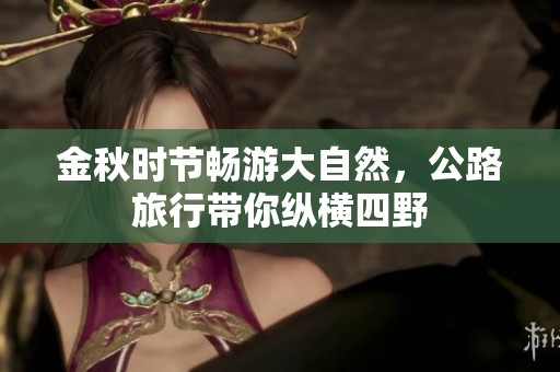 金秋时节畅游大自然，公路旅行带你纵横四野