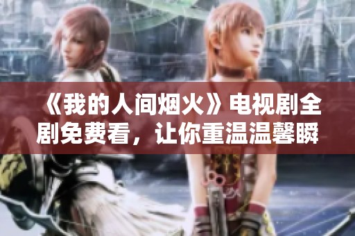 《我的人间烟火》电视剧全剧免费看，让你重温温馨瞬间