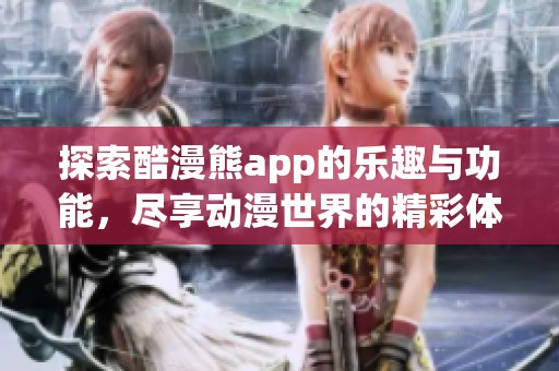 探索酷漫熊app的乐趣与功能，尽享动漫世界的精彩体验