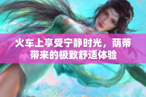 火车上享受宁静时光，荫蒂带来的极致舒适体验