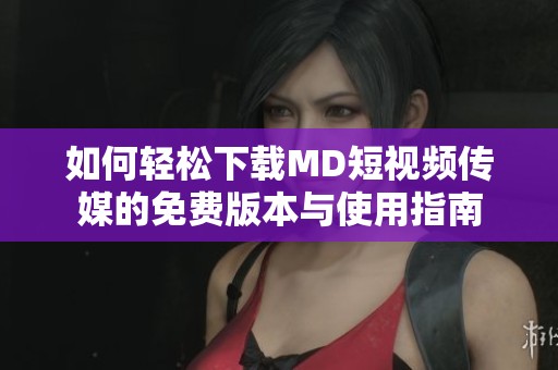 如何轻松下载MD短视频传媒的免费版本与使用指南
