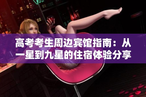 高考考生周边宾馆指南：从一星到九星的住宿体验分享
