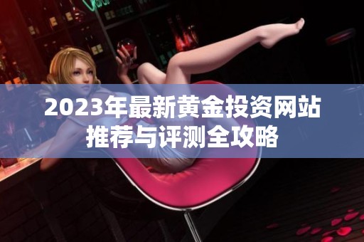 2023年最新黄金投资网站推荐与评测全攻略
