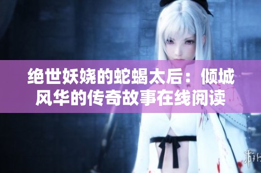 绝世妖娆的蛇蝎太后：倾城风华的传奇故事在线阅读