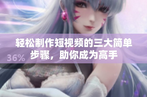 轻松制作短视频的三大简单步骤，助你成为高手