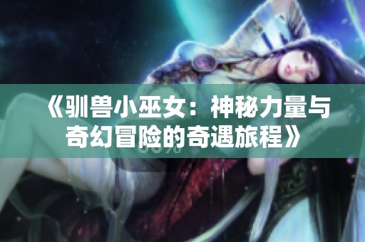 《驯兽小巫女：神秘力量与奇幻冒险的奇遇旅程》