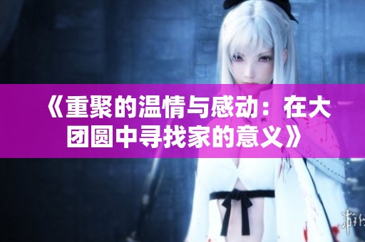 《重聚的温情与感动：在大团圆中寻找家的意义》