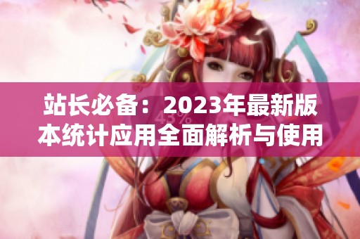站长必备：2023年最新版本统计应用全面解析与使用指南