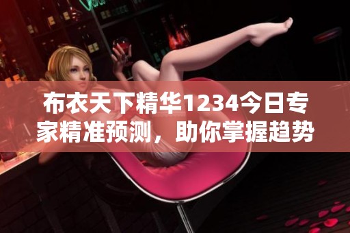 布衣天下精华1234今日专家精准预测，助你掌握趋势！